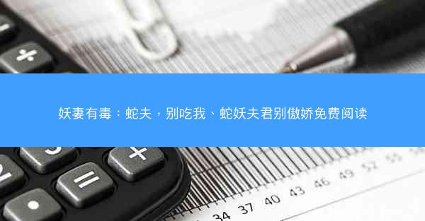 妖妻有毒：蛇夫，别吃我、蛇妖夫君别傲娇免费阅读