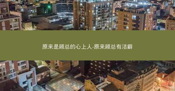 原来是顾总的心上人-原来顾总有洁癖