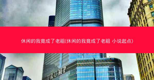 休闲的我竟成了老祖(休闲的我竟成了老祖 小说起点)