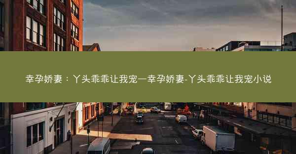 幸孕娇妻：丫头乖乖让我宠—幸孕娇妻-丫头乖乖让我宠小说
