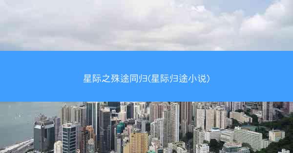 星际之殊途同归(星际归途小说)