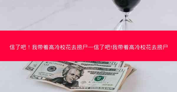 信了吧！我带着高冷校花去捞尸—信了吧!我带着高冷校花去捞尸