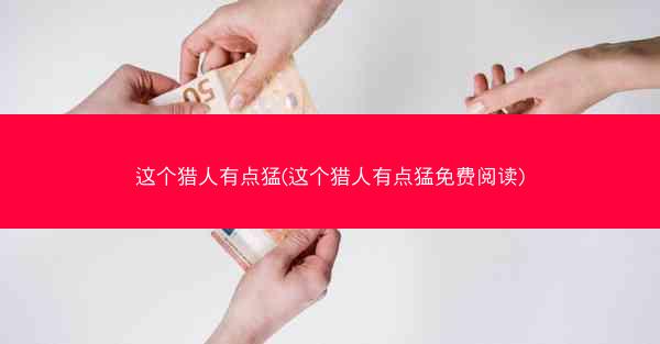 这个猎人有点猛(这个猎人有点猛免费阅读)