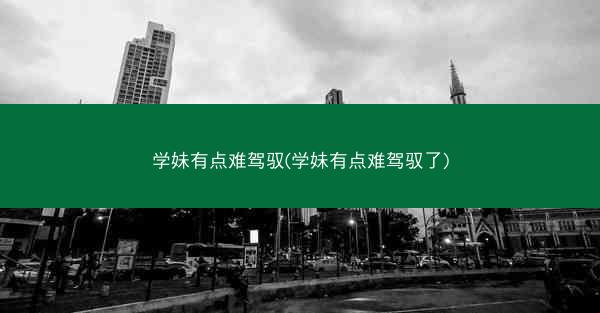 学妹有点难驾驭(学妹有点难驾驭了)