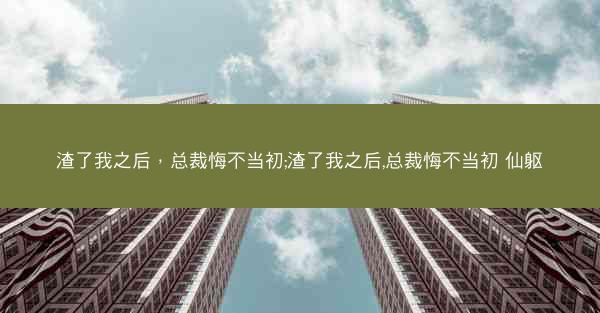 渣了我之后，总裁悔不当初;渣了我之后,总裁悔不当初 仙躯
