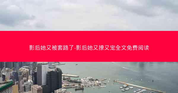 影后她又被套路了-影后她又撩又宠全文免费阅读