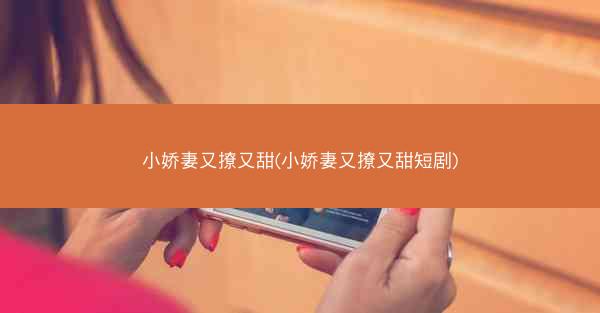 小娇妻又撩又甜(小娇妻又撩又甜短剧)