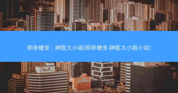 邪帝缠宠：神医九小姐(邪帝缠宠-神医九小姐小说)
