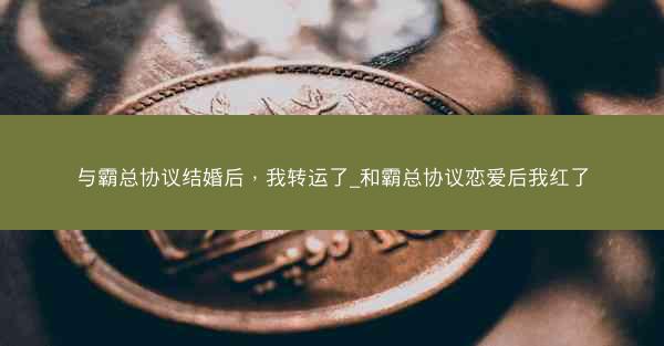 与霸总协议结婚后，我转运了_和霸总协议恋爱后我红了