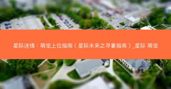 星际迷情：萌宠上位指南（星际未来之寻妻指南）_星际 萌宠
