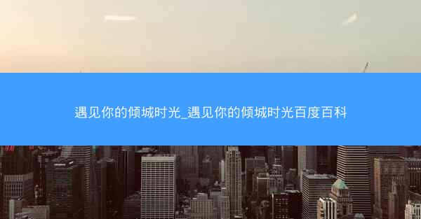 遇见你的倾城时光_遇见你的倾城时光百度百科
