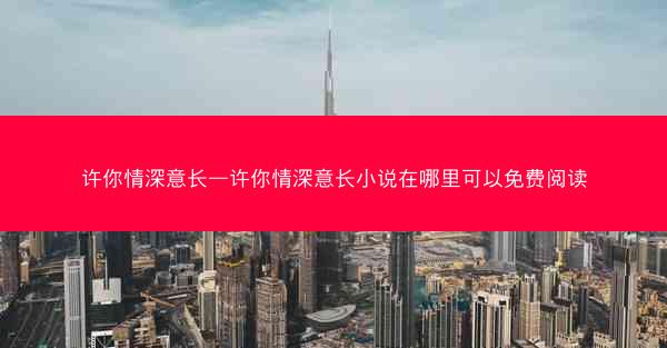 许你情深意长—许你情深意长小说在哪里可以免费阅读