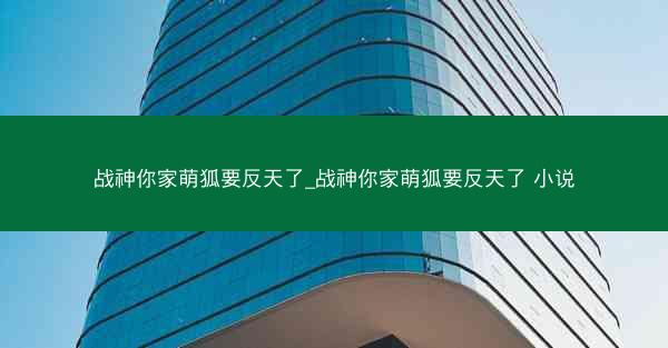 战神你家萌狐要反天了_战神你家萌狐要反天了 小说