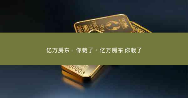 亿万房东,你栽了、亿万房东,你栽了 亿万房东,你栽了、亿万房东,你栽了