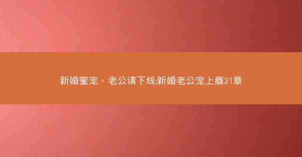 新婚蜜宠，老公请下线;新婚老公宠上瘾21章