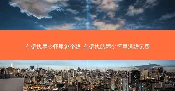 在偏执墨少怀里逃个婚_在偏执的墨少怀里逃婚免费