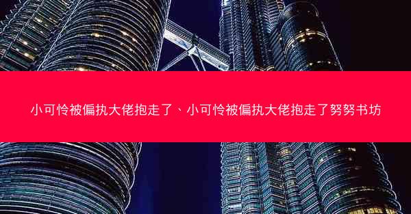 小可怜被偏执大佬抱走了、小可怜被偏执大佬抱走了努努书坊