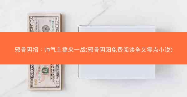 邪骨阴招：帅气主播来一战(邪骨阴阳免费阅读全文零点小说)