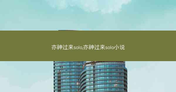 亦神过来solo,亦神过来solo小说